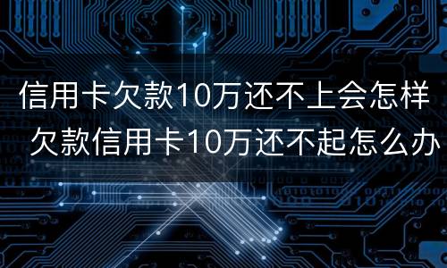 信用卡欠款10万还不上会怎样 欠款信用卡10万还不起怎么办