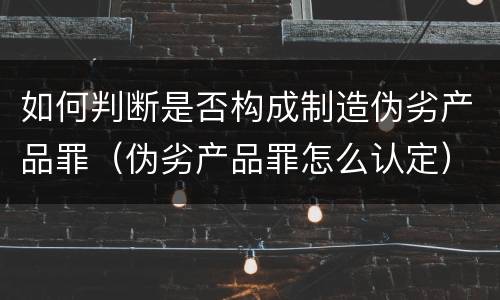 如何判断是否构成制造伪劣产品罪（伪劣产品罪怎么认定）