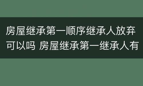 房屋继承第一顺序继承人放弃可以吗 房屋继承第一继承人有顺序吗