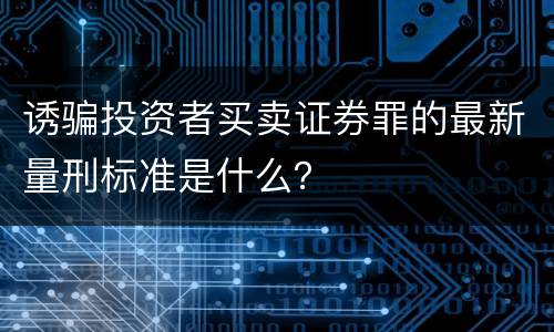 诱骗投资者买卖证券罪的最新量刑标准是什么？