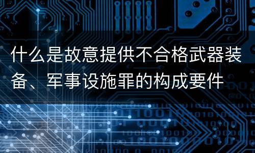 什么是故意提供不合格武器装备、军事设施罪的构成要件