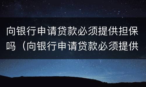 向银行申请贷款必须提供担保吗（向银行申请贷款必须提供担保吗合法吗）