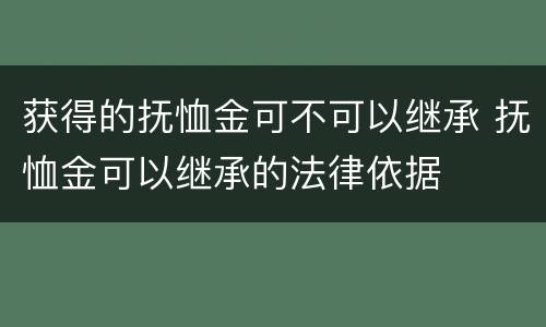获得的抚恤金可不可以继承 抚恤金可以继承的法律依据