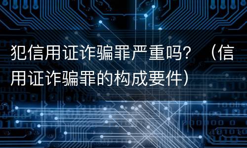 犯信用证诈骗罪严重吗？（信用证诈骗罪的构成要件）