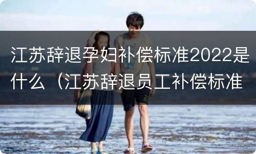 江苏辞退孕妇补偿标准2022是什么（江苏辞退员工补偿标准2020）