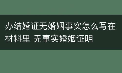 办结婚证无婚姻事实怎么写在材料里 无事实婚姻证明