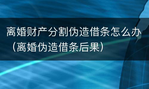 离婚财产分割伪造借条怎么办（离婚伪造借条后果）