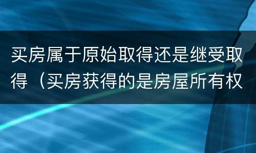 买房属于原始取得还是继受取得（买房获得的是房屋所有权嘛）