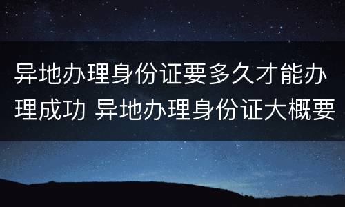 异地办理身份证要多久才能办理成功 异地办理身份证大概要多长时间才能办好