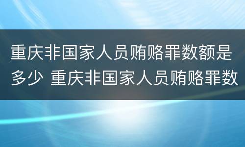 重庆非国家人员贿赂罪数额是多少 重庆非国家人员贿赂罪数额是多少以上
