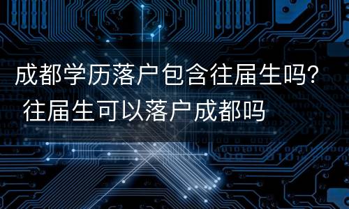 成都学历落户包含往届生吗？ 往届生可以落户成都吗