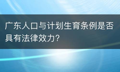 广东人口与计划生育条例是否具有法律效力?