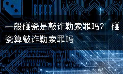 一般碰瓷是敲诈勒索罪吗？ 碰瓷算敲诈勒索罪吗