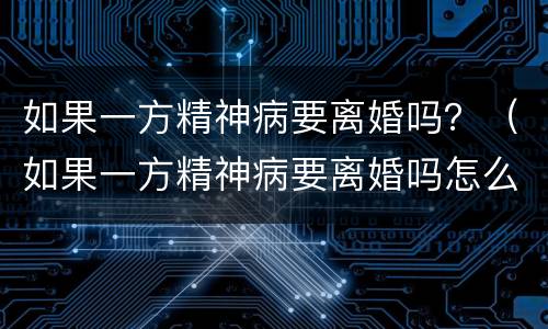 如果一方精神病要离婚吗？（如果一方精神病要离婚吗怎么离）