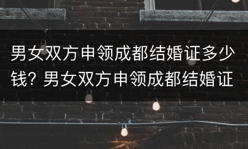 男女双方申领成都结婚证多少钱? 男女双方申领成都结婚证多少钱啊