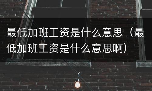 最低加班工资是什么意思（最低加班工资是什么意思啊）