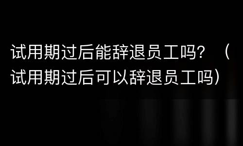 试用期过后能辞退员工吗？（试用期过后可以辞退员工吗）