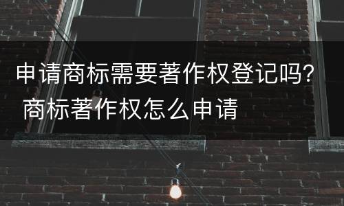 申请商标需要著作权登记吗？ 商标著作权怎么申请