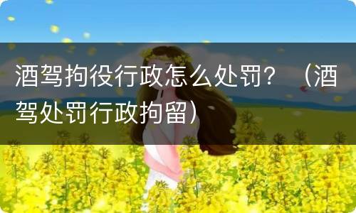 酒驾拘役行政怎么处罚？（酒驾处罚行政拘留）