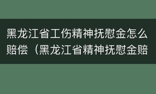 黑龙江省工伤精神抚慰金怎么赔偿（黑龙江省精神抚慰金赔偿标准）