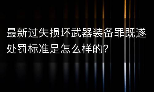 最新过失损坏武器装备罪既遂处罚标准是怎么样的？