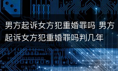 男方起诉女方犯重婚罪吗 男方起诉女方犯重婚罪吗判几年
