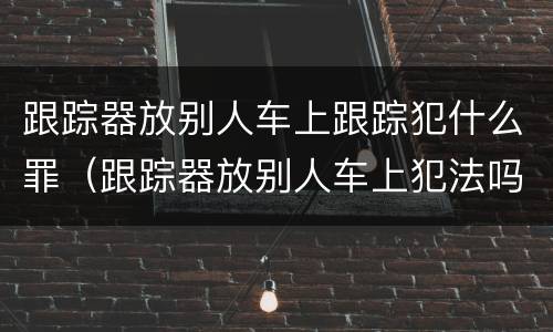 跟踪器放别人车上跟踪犯什么罪（跟踪器放别人车上犯法吗）