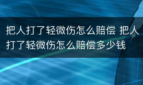 把人打了轻微伤怎么赔偿 把人打了轻微伤怎么赔偿多少钱