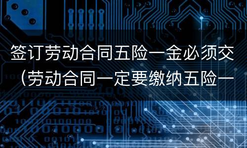 签订劳动合同五险一金必须交（劳动合同一定要缴纳五险一金）