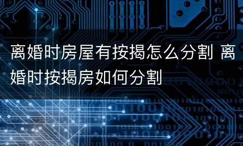 离婚时房屋有按揭怎么分割 离婚时按揭房如何分割