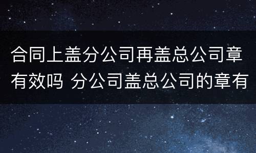 合同上盖分公司再盖总公司章有效吗 分公司盖总公司的章有效吗