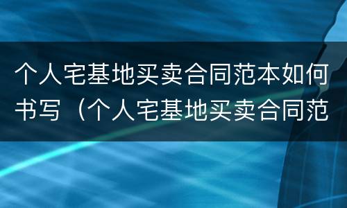 个人宅基地买卖合同范本如何书写（个人宅基地买卖合同范本如何书写图片）