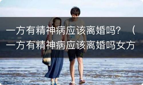 一方有精神病应该离婚吗？（一方有精神病应该离婚吗女方）