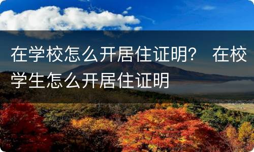 在学校怎么开居住证明？ 在校学生怎么开居住证明