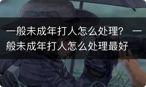 一般未成年打人怎么处理？ 一般未成年打人怎么处理最好