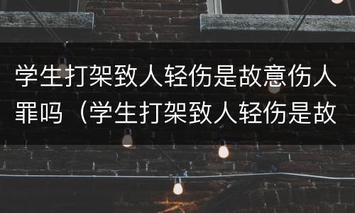 学生打架致人轻伤是故意伤人罪吗（学生打架致人轻伤是故意伤人罪吗怎么判）