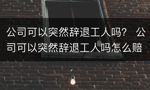 公司可以突然辞退工人吗？ 公司可以突然辞退工人吗怎么赔偿