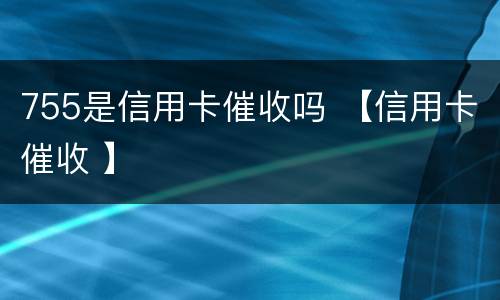 755是信用卡催收吗 【信用卡催收 】