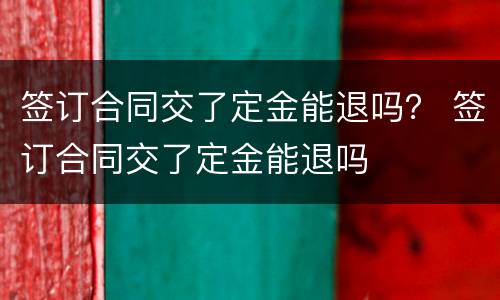 签订合同交了定金能退吗？ 签订合同交了定金能退吗