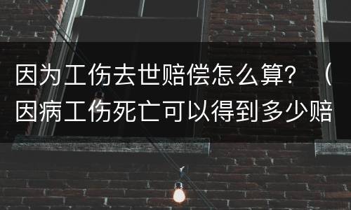 因为工伤去世赔偿怎么算？（因病工伤死亡可以得到多少赔偿）