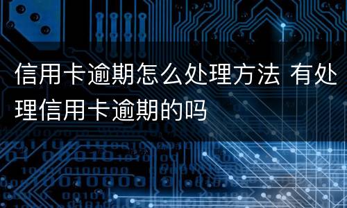 信用卡逾期怎么处理方法 有处理信用卡逾期的吗