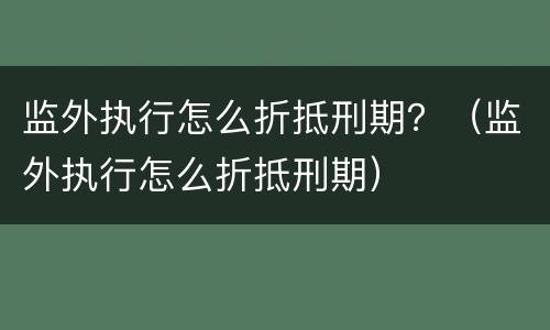 监外执行怎么折抵刑期？（监外执行怎么折抵刑期）