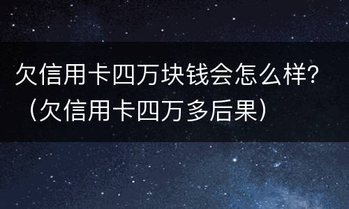 欠信用卡四万块钱会怎么样？（欠信用卡四万多后果）