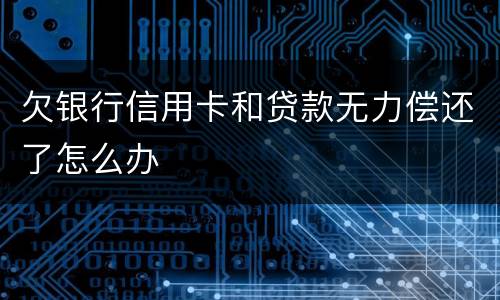 欠银行信用卡和贷款无力偿还了怎么办