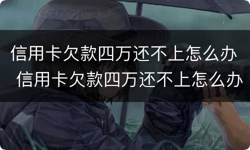 信用卡欠款四万还不上怎么办 信用卡欠款四万还不上怎么办呢