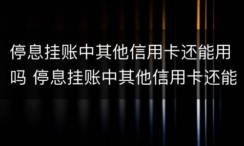 停息挂账中其他信用卡还能用吗 停息挂账中其他信用卡还能用吗