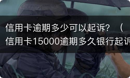 信用卡逾期多少可以起诉？（信用卡15000逾期多久银行起诉）