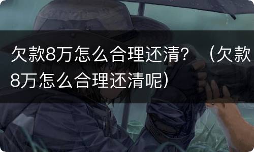 欠款8万怎么合理还清？（欠款8万怎么合理还清呢）