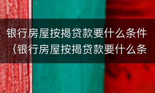 银行房屋按揭贷款要什么条件（银行房屋按揭贷款要什么条件才能贷款）
