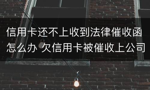 信用卡还不上收到法律催收函怎么办 欠信用卡被催收上公司催收怎么办